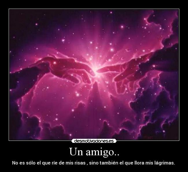 Un amigo.. - No es sólo el que ríe de mis risas , sino también el que llora mis lágrimas. 