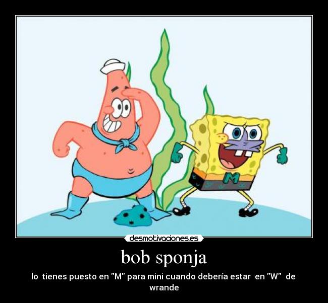 bob sponja - lo tienes puesto en M para mini cuando debería estar en W de wrande