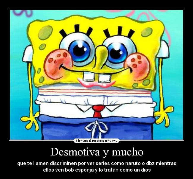 Desmotiva y mucho - que te llamen discriminen por ver series como naruto o dbz mientras
ellos ven bob esponja y lo tratan como un dios