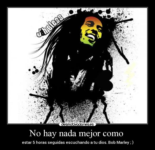 No hay nada mejor como - estar 5 horas seguidas escuchando a tu dios. Bob Marley ; )