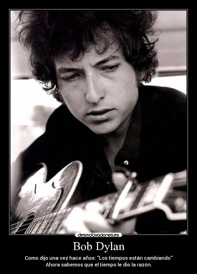 Bob Dylan - Como dijo una vez hace años: Los tiempos están cambiando
Ahora sabemos que el tiempo le dio la razón.