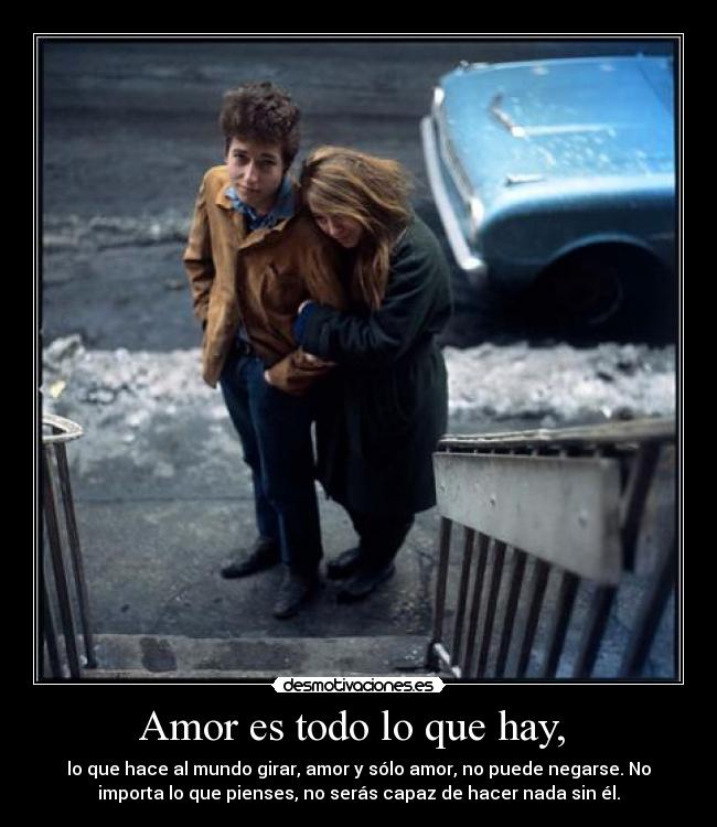 Amor es todo lo que hay, - lo que hace al mundo girar, amor y sólo amor, no puede negarse. No
importa lo que pienses, no serás capaz de hacer nada sin él.
