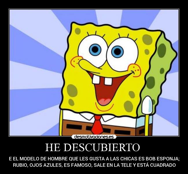 HE DESCUBIERTO  - QUE EL MODELO DE HOMBRE QUE LES GUSTA A LAS CHICAS ES BOB ESPONJA; ES
RUBIO, OJOS AZULES, ES FAMOSO, SALE EN LA TELE Y ESTÁ CUADRADO