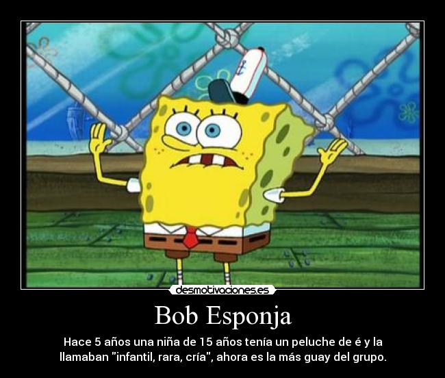 Bob Esponja - Hace 5 años una niña de 15 años tenía un peluche de é y la
llamaban infantil, rara, cría, ahora es la más guay del grupo.