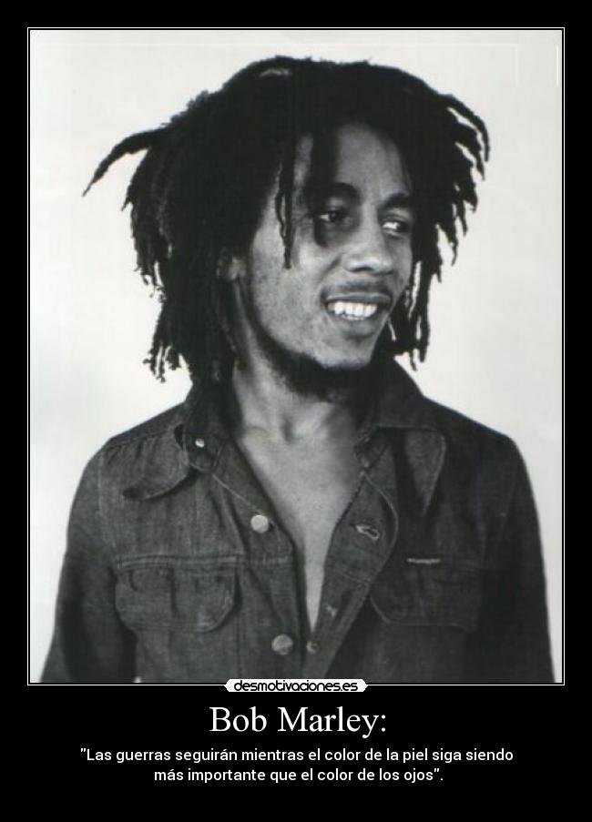 Bob Marley: - Las guerras seguirán mientras el color de la piel siga siendo
más importante que el color de los ojos.