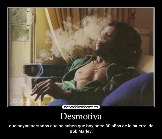 Desmotiva - que hayan personas que no saben que hoy hace 30 años de la muerte de Bob Marley.