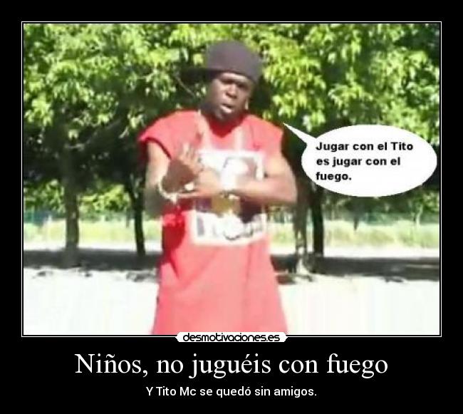 Niños, no juguéis con fuego - Y Tito Mc se quedó sin amigos.