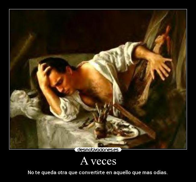 A veces - No te queda otra que convertirte en aquello que mas odias.