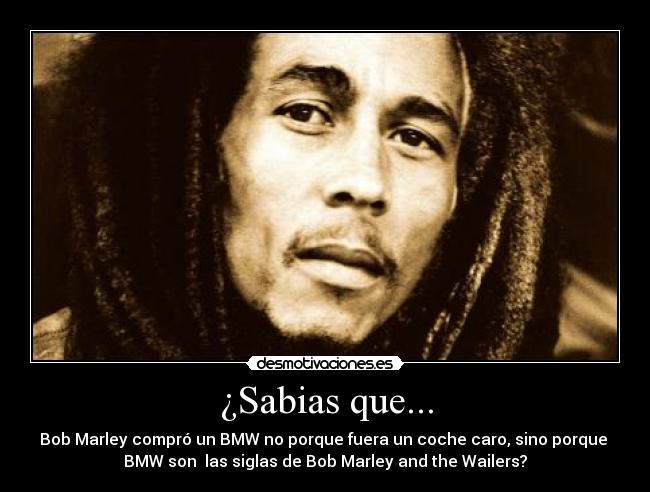 ¿Sabias que... - Bob Marley compró un BMW no porque fuera un coche caro, sino porque 
BMW son  las siglas de Bob Marley and the Wailers?