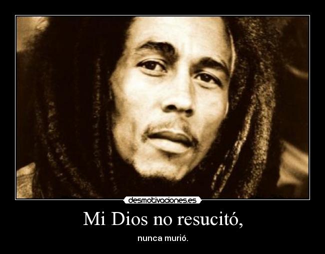 Mi Dios no resucitó, - nunca murió.