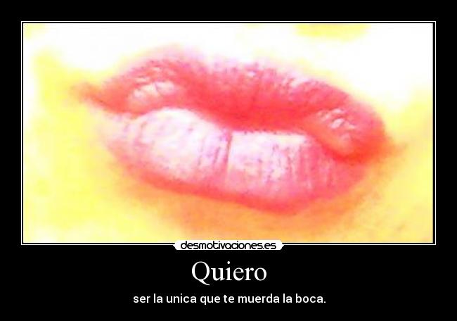 Quiero - ser la unica que te muerda la boca.