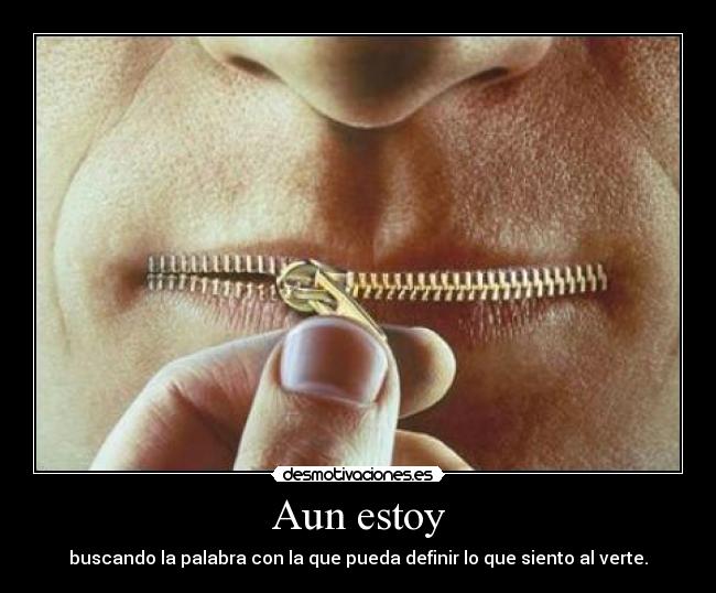 Aun estoy - buscando la palabra con la que pueda definir lo que siento al verte.