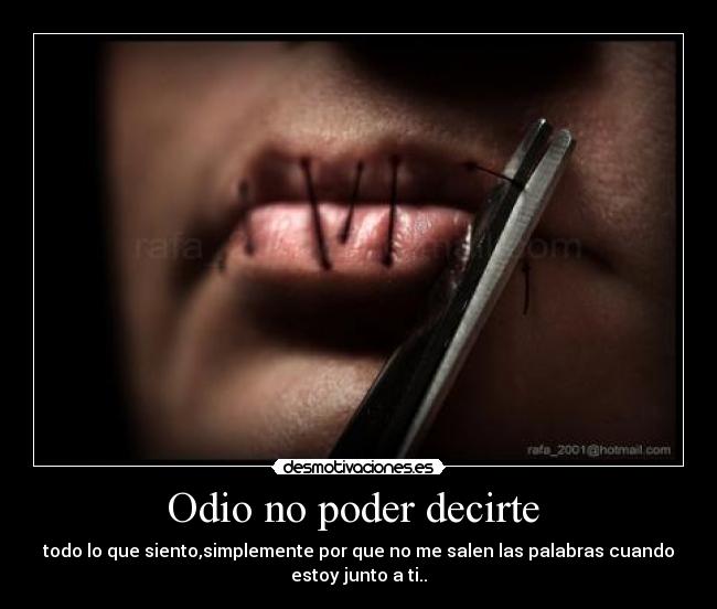 Odio no poder decirte  - todo lo que siento,simplemente por que no me salen las palabras cuando
estoy junto a ti..