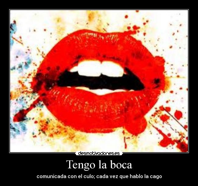 Tengo la boca - comunicada con el culo; cada vez que hablo la cago