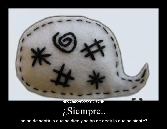 ¿Siempre.. - se ha de sentir lo que se dice y se ha de decir lo que se siente?