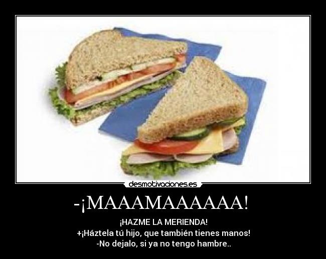-¡MAAAMAAAAAA! - ¡HAZME LA MERIENDA!
+¡Háztela tú hijo, que también tienes manos!
-No dejalo, si ya no tengo hambre..