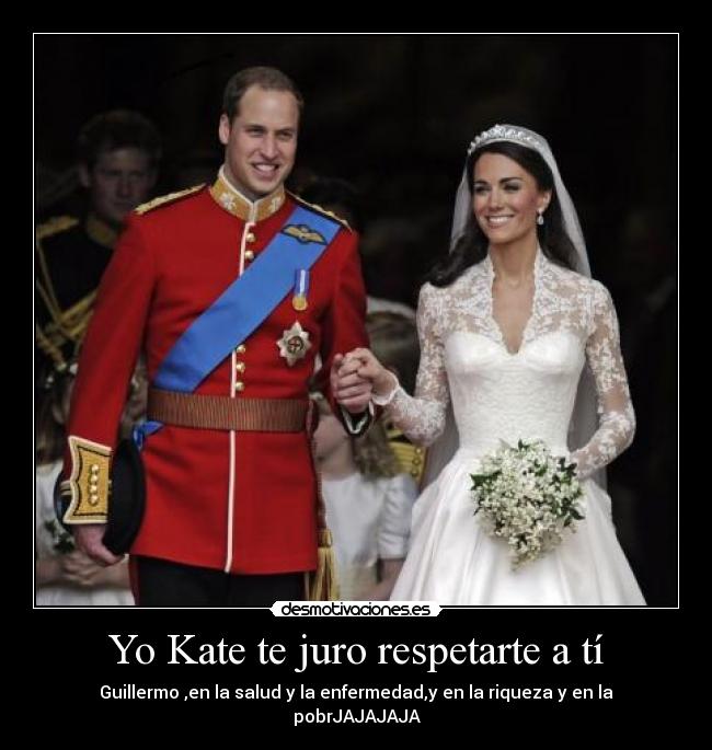 Yo Kate te juro respetarte a tí - Guillermo ,en la salud y la enfermedad,y en la riqueza y en la pobrJAJAJAJA