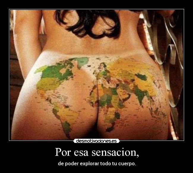 Por esa sensacion, - de poder explorar todo tu cuerpo.