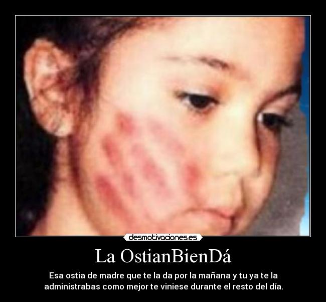 La OstianBienDá - Esa ostia de madre que te la da por la mañana y tu ya te la
administrabas como mejor te viniese durante el resto del día.