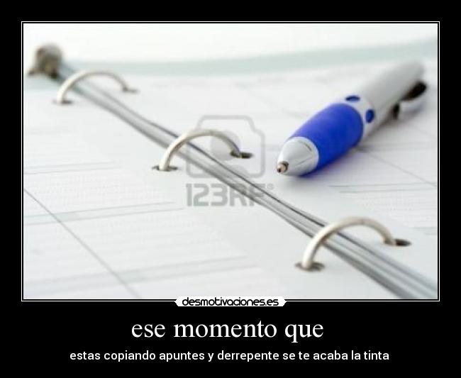 ese momento que  - estas copiando apuntes y derrepente se te acaba la tinta 