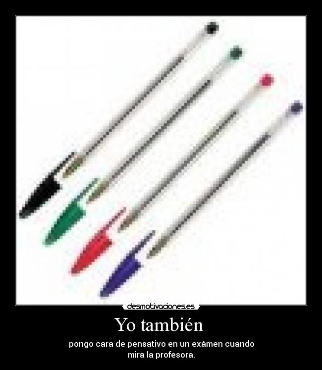 Yo también - pongo cara de pensativo en un exámen cuando
mira la profesora.