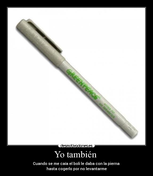 Yo también  - Cuando se me caía el boli le daba con la pierna 
hasta cogerlo por no levantarme