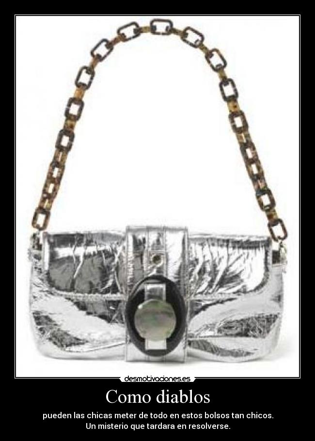 Como diablos - pueden las chicas meter de todo en estos bolsos tan chicos.
Un misterio que tardara en resolverse.