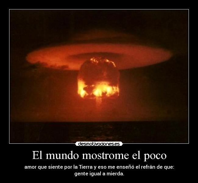 El mundo mostrome el poco - amor que siente por la Tierra y eso me enseñó el refrán de que:
gente igual a mierda.