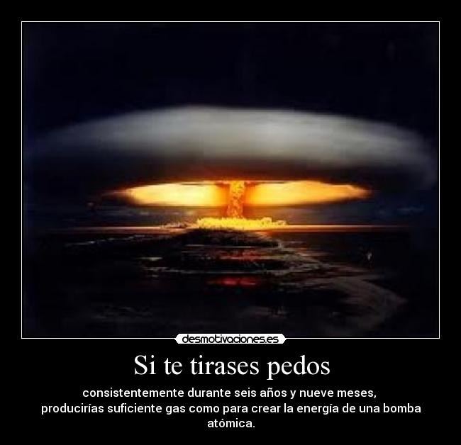 Si te tirases pedos - consistentemente durante seis años y nueve meses, 
producirías suficiente gas como para crear la energía de una bomba atómica.