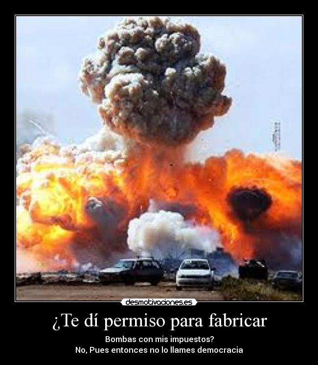 ¿Te dí permiso para fabricar - Bombas con mis impuestos?
No, Pues entonces no lo llames democracia