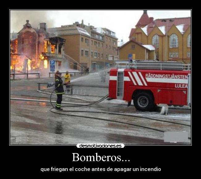 Bomberos... - que friegan el coche antes de apagar un incendio