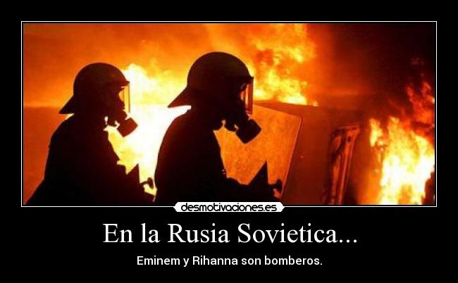 En la Rusia Sovietica... - Eminem y Rihanna son bomberos.