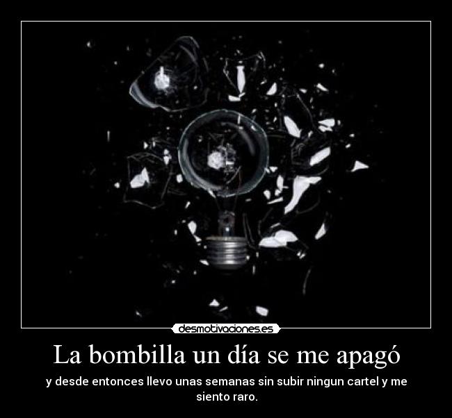 La bombilla un día se me apagó - y desde entonces llevo unas semanas sin subir ningun cartel y me siento raro.