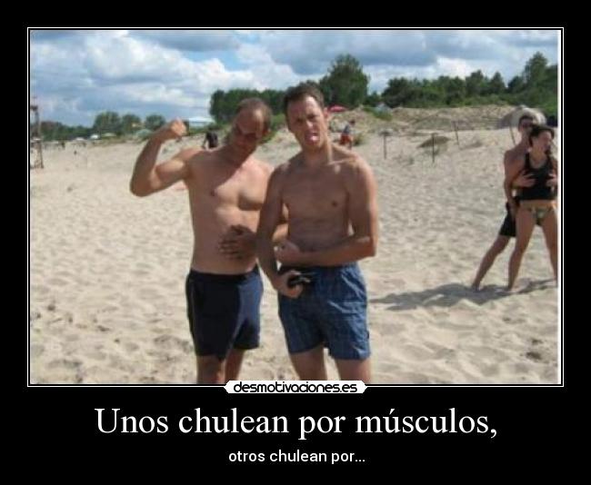 Unos chulean por músculos, - otros chulean por...