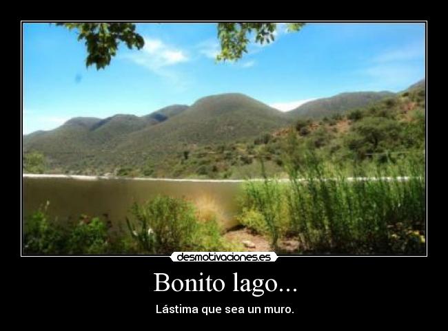 Bonito lago... - Lástima que sea un muro.