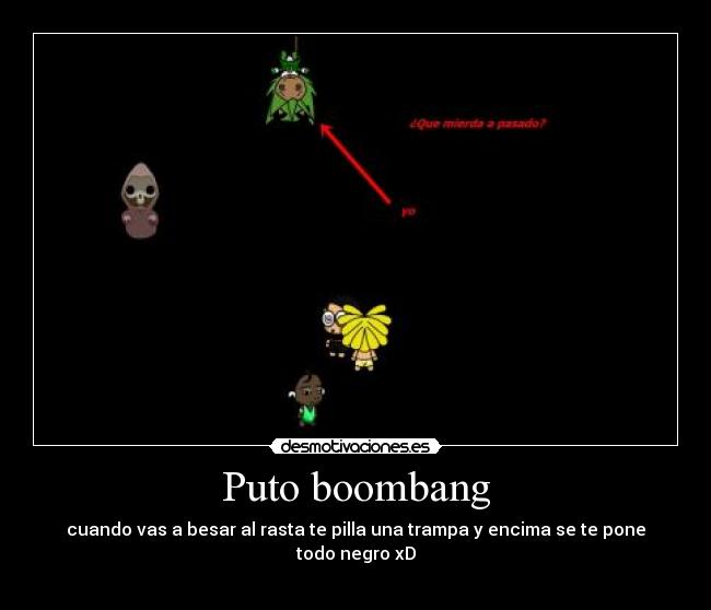 Puto boombang - cuando vas a besar al rasta te pilla una trampa y encima se te pone todo negro xD
