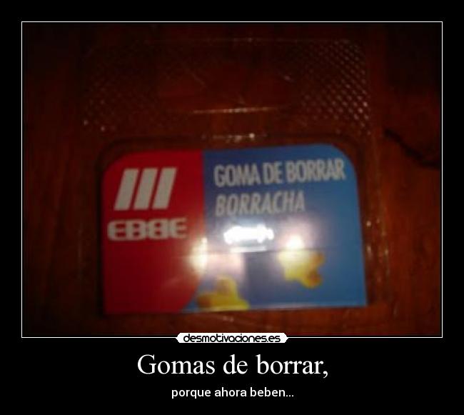 Gomas de borrar, - porque ahora beben...