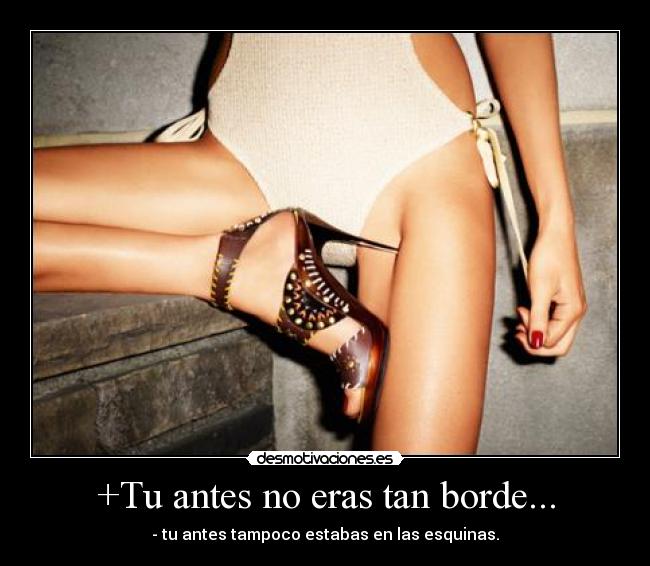+Tu antes no eras tan borde... - - tu antes tampoco estabas en las esquinas.
