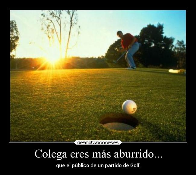 Colega eres más aburrido... - que el público de un partido de Golf.
