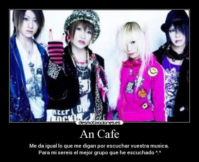 An Cafe - Me da igual lo que me digan por escuchar vuestra musica. 
Para mi sereis el mejor grupo que he escuchado ^.^