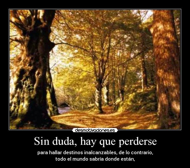 Sin duda, hay que perderse - para hallar destinos inalcanzables, de lo contrario,
todo el mundo sabría donde están,