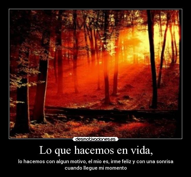 Lo que hacemos en vida, - lo hacemos con algun motivo, el mio es, irme feliz y con una sonrisa
cuando llegue mi momento