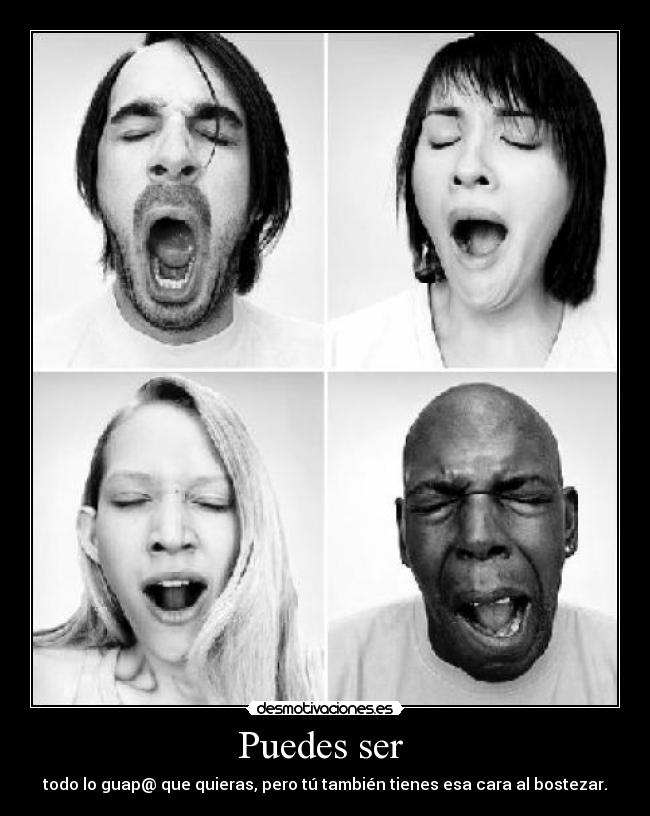 Puedes ser - todo lo guap@ que quieras, pero tú también tienes esa cara al bostezar.