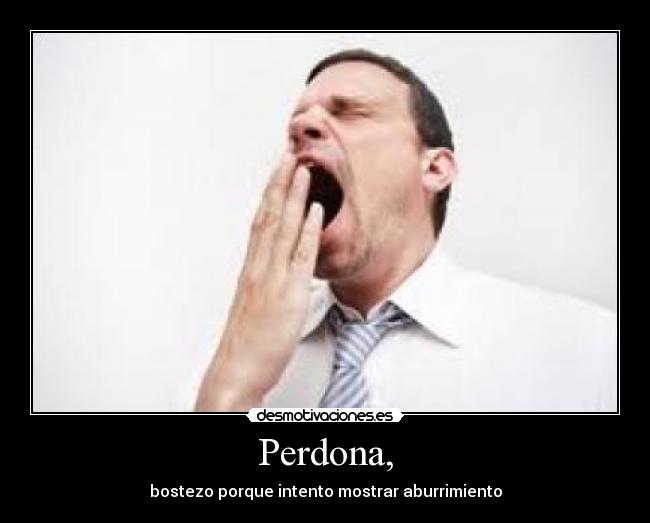 Perdona, - bostezo porque intento mostrar aburrimiento