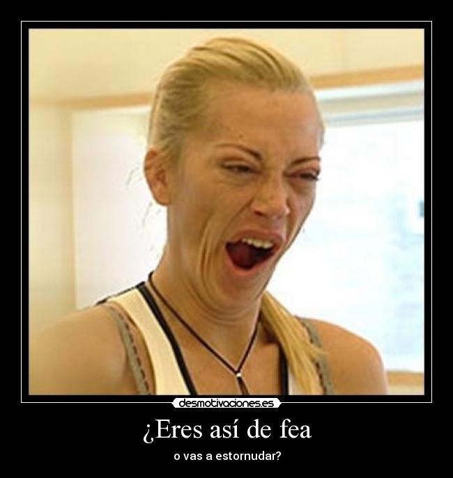 ¿Eres así de fea -