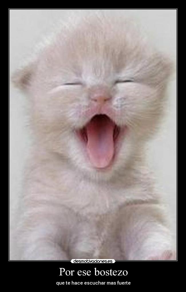 Por ese bostezo - que te hace escuchar mas fuerte