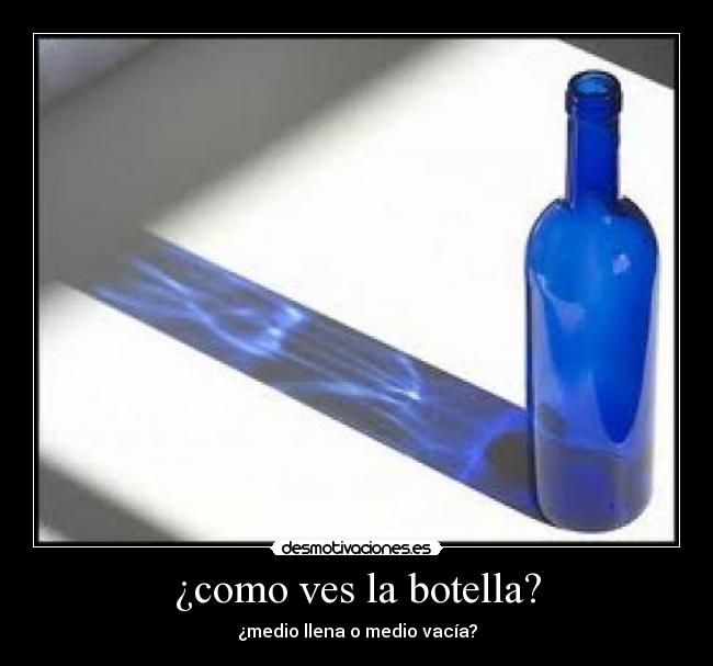 ¿como ves la botella? - ¿medio llena o medio vacía?