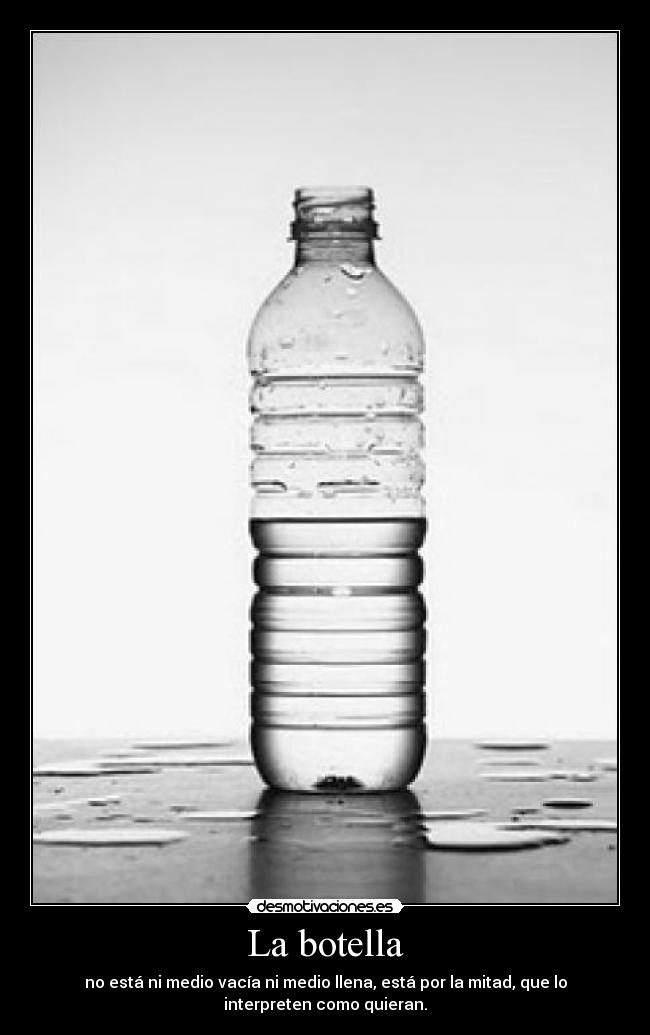 La botella - no está ni medio vacía ni medio llena, está por la mitad, que lo
interpreten como quieran.