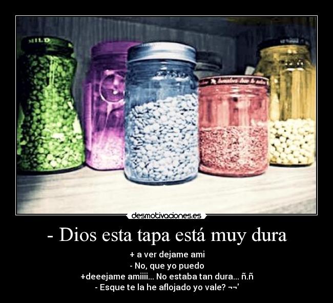 - Dios esta tapa está muy dura -