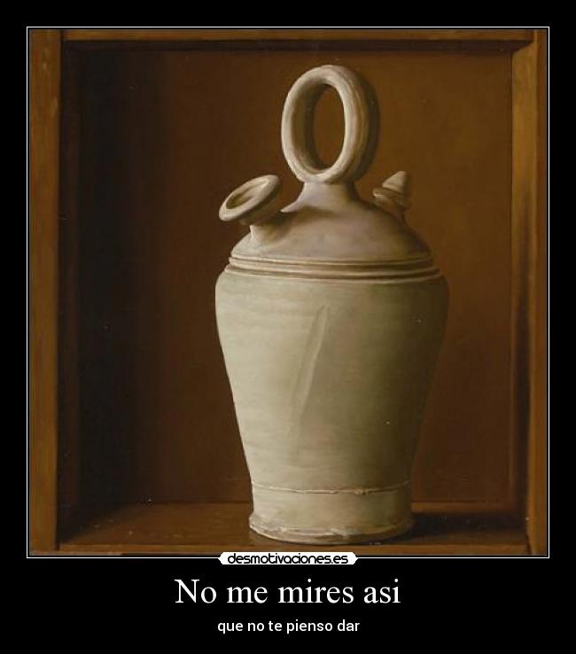 No me mires asi - que no te pienso dar